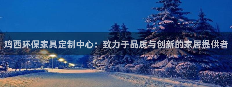 杏宇注册登录平台：鸡西环保家具定制中心：致力于品质与创新的家
