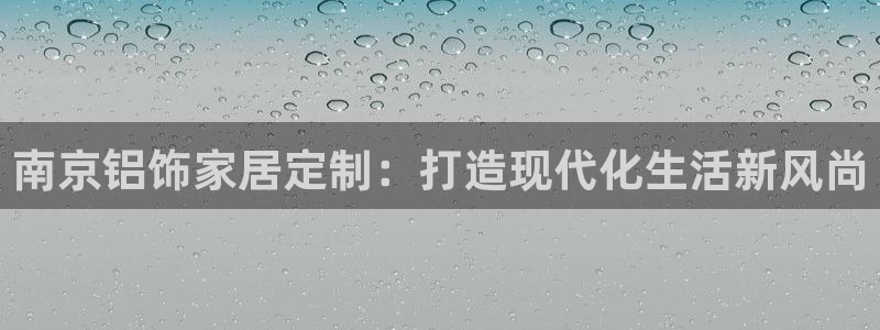 杏宇3注册：南京铝饰家居定制：打造现代化生活新风尚