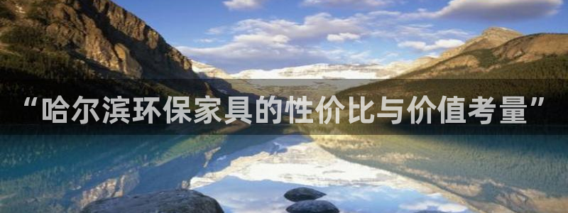 杏宇平台线路：“哈尔滨环保家具的性价比与价值考量”