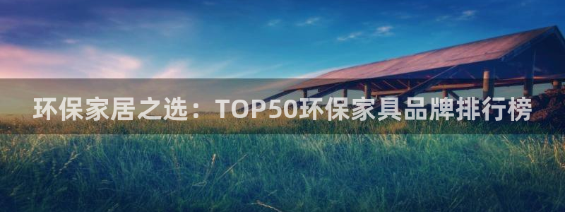杏宇平台登陆地址：环保家居之选：TOP50环保家具品牌排行榜