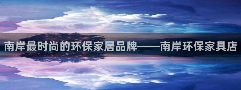 杏宇平台注册网址：南岸最时尚的环保家居品牌——南岸环保家具店