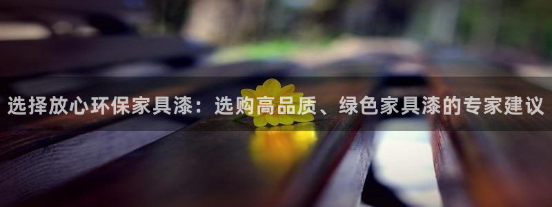 杏宇平台已7O777：选择放心环保家具漆：选购高品质、绿色家