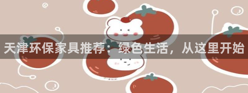 杏宇登陆网站：天津环保家具推荐：绿色生活，从这里开始