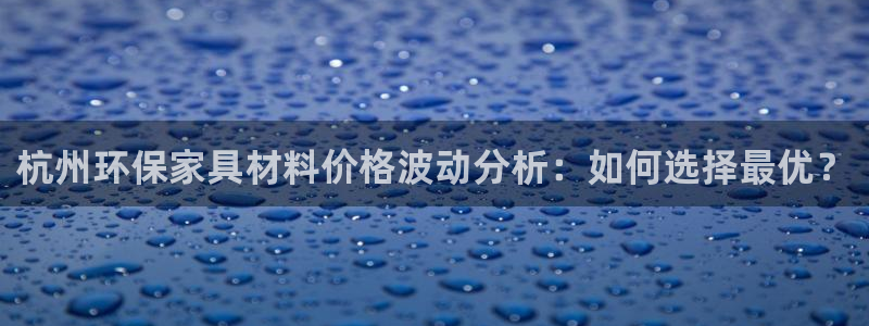 杏宇平台靠谱吗：杭州环保家具材料价格波动分析：如何选择最优？