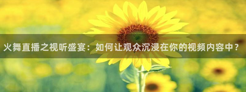 nba蜘蛛免费直播：火舞直播之视听盛宴：如何让观众沉浸在你的视频内容中？