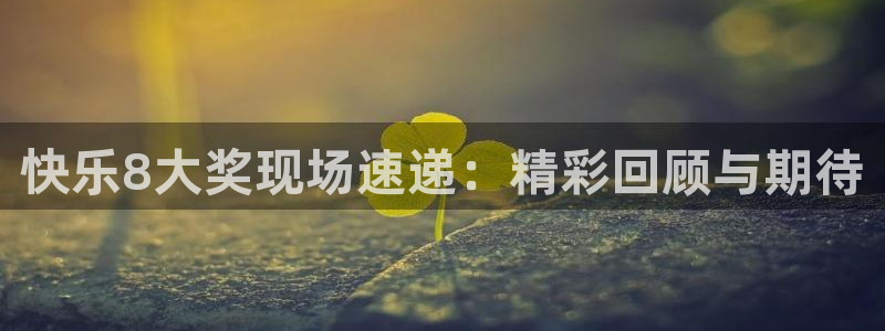 蜘蛛体育直播app下载官网：快乐8大奖现场速递：精彩回顾与期待