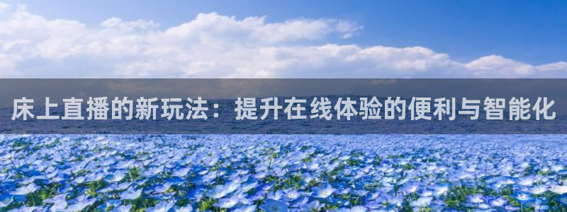 蜘蛛体育免费直播nba：床上直播的新玩法：提升在线体验的便利与智能化
