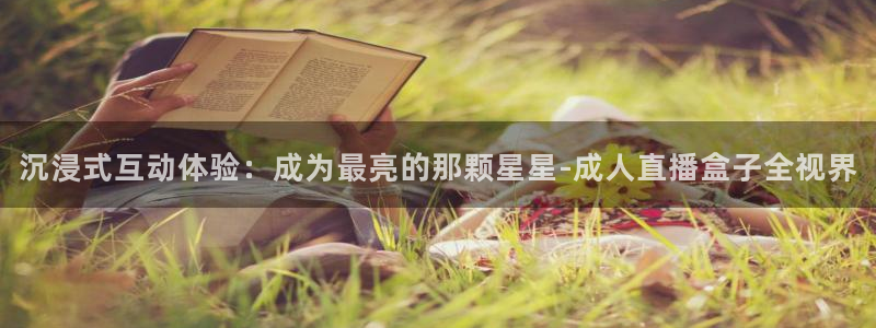 jrs蜘蛛直播球帝带：沉浸式互动体验：成为最亮的那颗星星-成人直播盒子全视界